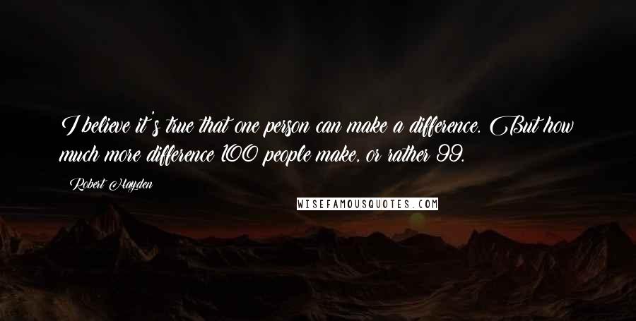 Robert Hayden Quotes: I believe it's true that one person can make a difference. But how much more difference 100 people make, or rather 99.