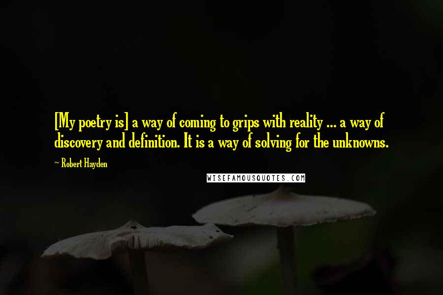 Robert Hayden Quotes: [My poetry is] a way of coming to grips with reality ... a way of discovery and definition. It is a way of solving for the unknowns.