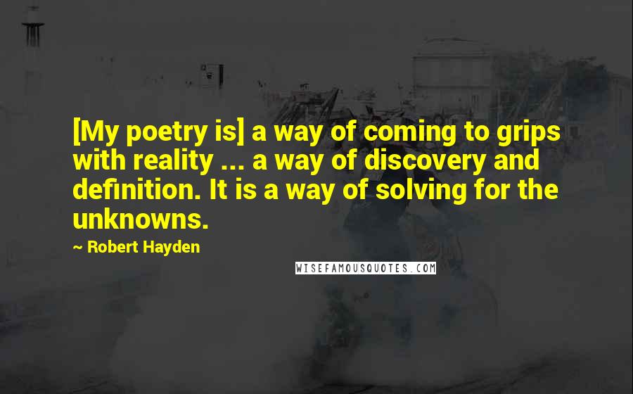 Robert Hayden Quotes: [My poetry is] a way of coming to grips with reality ... a way of discovery and definition. It is a way of solving for the unknowns.