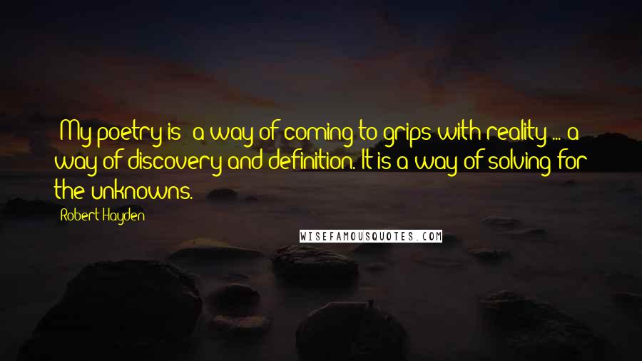 Robert Hayden Quotes: [My poetry is] a way of coming to grips with reality ... a way of discovery and definition. It is a way of solving for the unknowns.