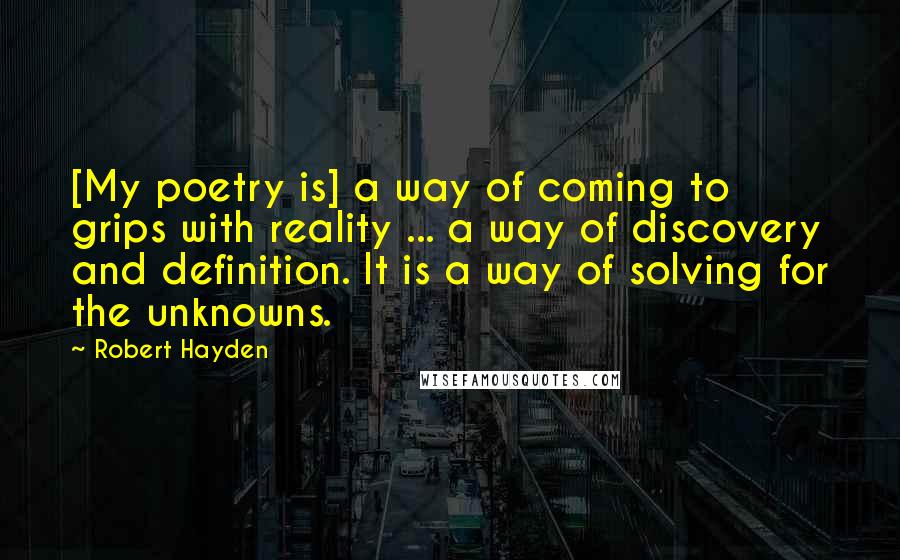 Robert Hayden Quotes: [My poetry is] a way of coming to grips with reality ... a way of discovery and definition. It is a way of solving for the unknowns.