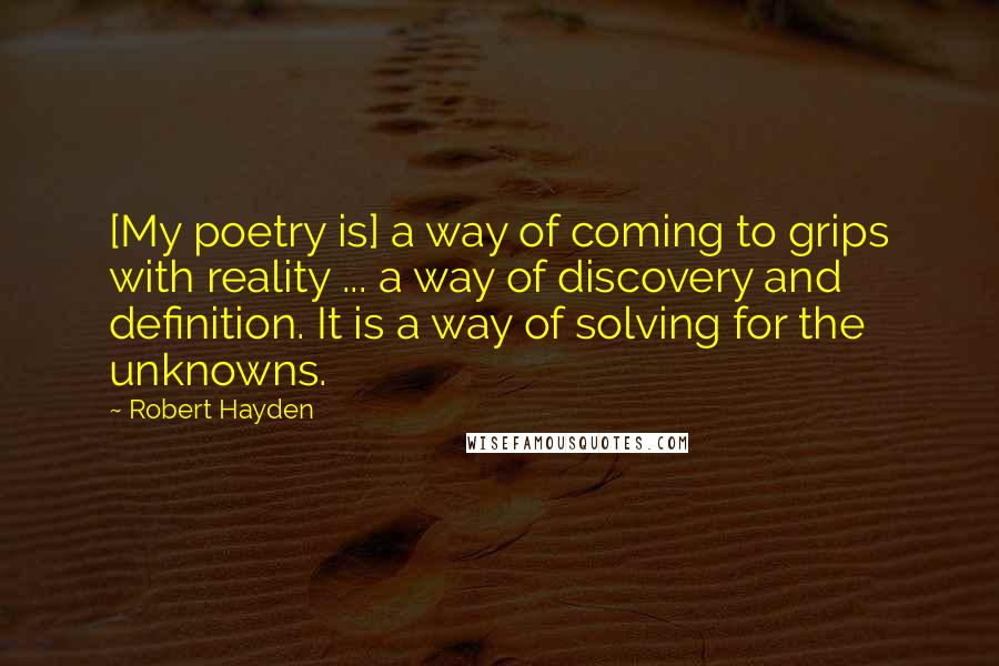 Robert Hayden Quotes: [My poetry is] a way of coming to grips with reality ... a way of discovery and definition. It is a way of solving for the unknowns.