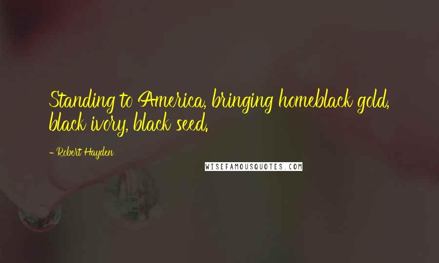 Robert Hayden Quotes: Standing to America, bringing homeblack gold, black ivory, black seed.