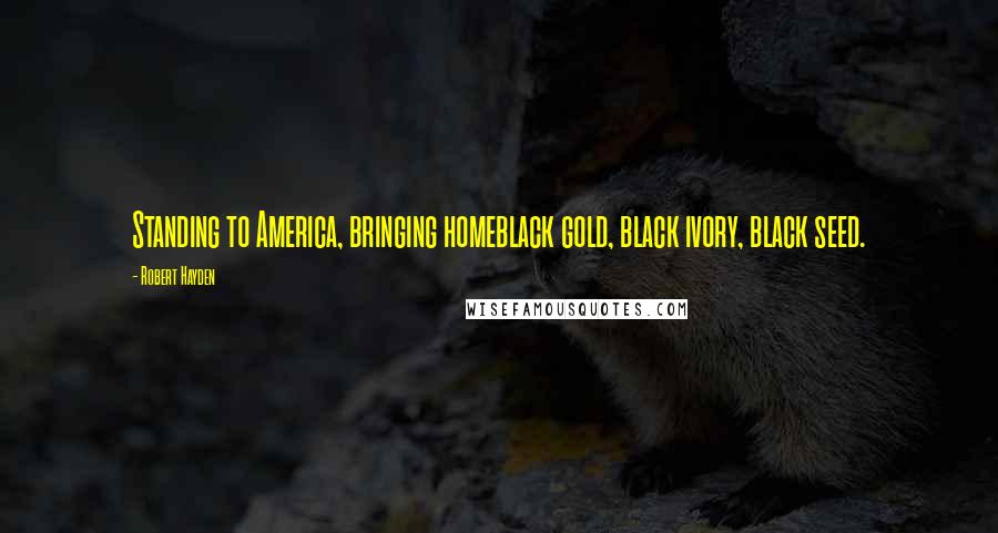 Robert Hayden Quotes: Standing to America, bringing homeblack gold, black ivory, black seed.