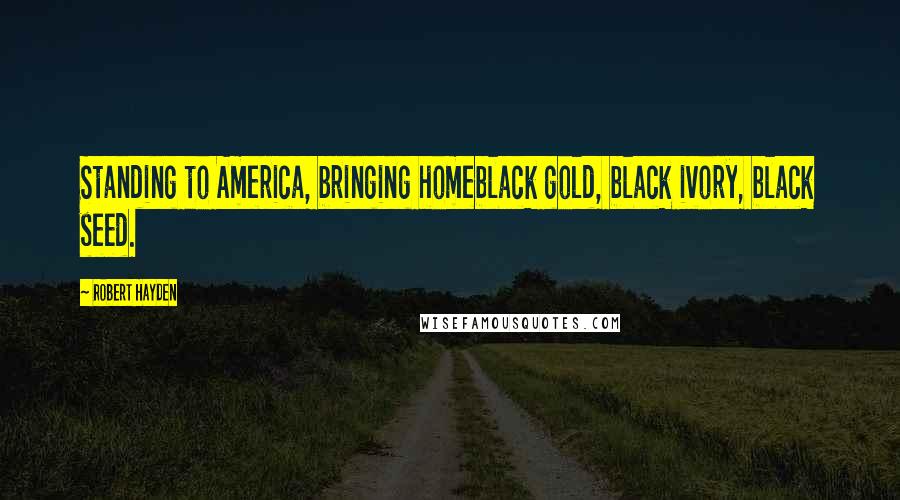 Robert Hayden Quotes: Standing to America, bringing homeblack gold, black ivory, black seed.