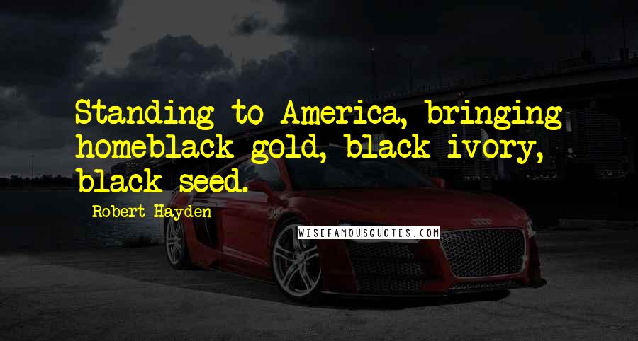 Robert Hayden Quotes: Standing to America, bringing homeblack gold, black ivory, black seed.