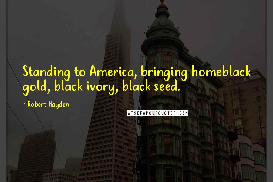 Robert Hayden Quotes: Standing to America, bringing homeblack gold, black ivory, black seed.