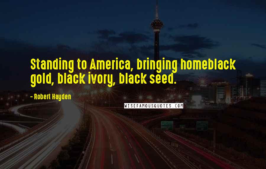 Robert Hayden Quotes: Standing to America, bringing homeblack gold, black ivory, black seed.