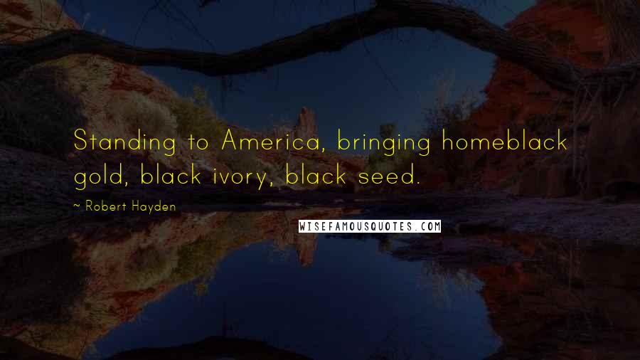 Robert Hayden Quotes: Standing to America, bringing homeblack gold, black ivory, black seed.