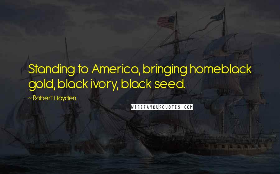 Robert Hayden Quotes: Standing to America, bringing homeblack gold, black ivory, black seed.