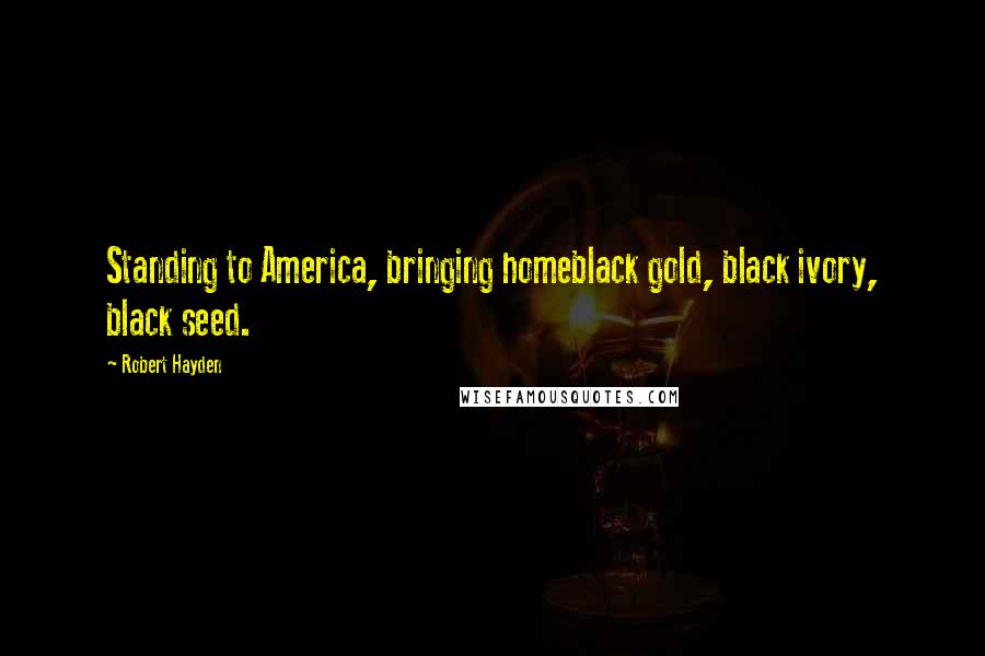 Robert Hayden Quotes: Standing to America, bringing homeblack gold, black ivory, black seed.