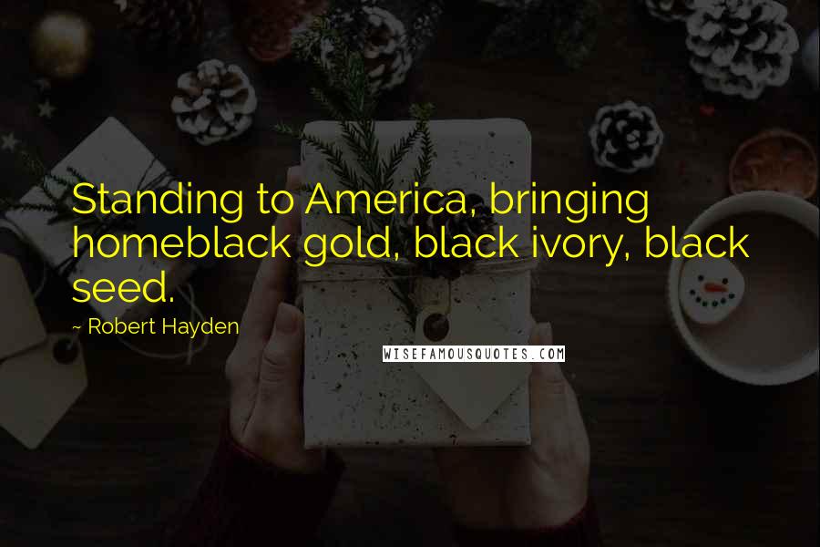 Robert Hayden Quotes: Standing to America, bringing homeblack gold, black ivory, black seed.