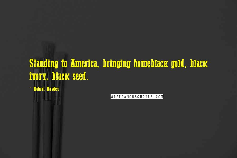 Robert Hayden Quotes: Standing to America, bringing homeblack gold, black ivory, black seed.