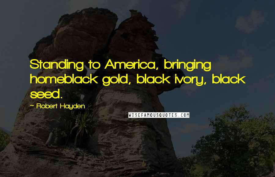 Robert Hayden Quotes: Standing to America, bringing homeblack gold, black ivory, black seed.