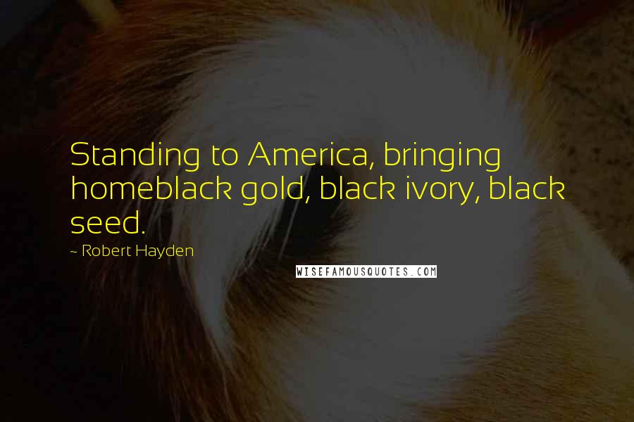 Robert Hayden Quotes: Standing to America, bringing homeblack gold, black ivory, black seed.