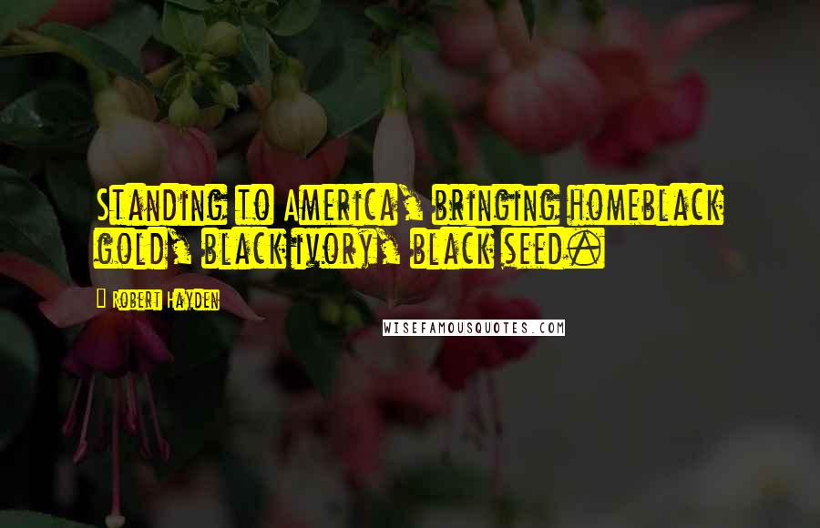 Robert Hayden Quotes: Standing to America, bringing homeblack gold, black ivory, black seed.