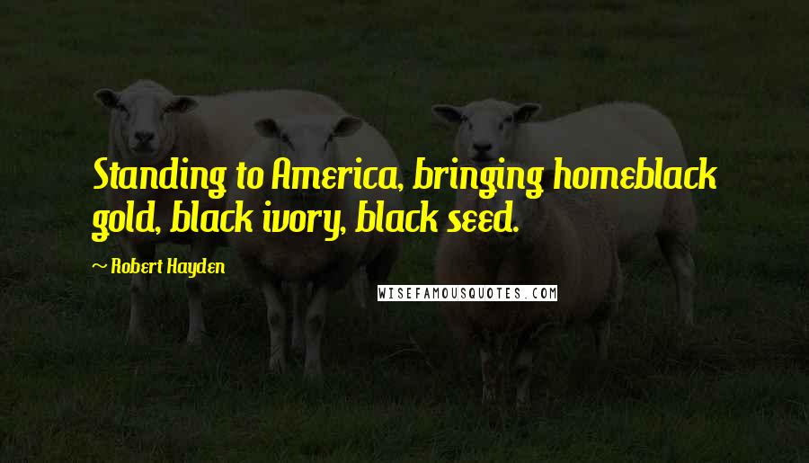 Robert Hayden Quotes: Standing to America, bringing homeblack gold, black ivory, black seed.