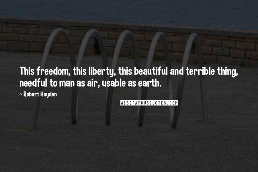 Robert Hayden Quotes: This freedom, this liberty, this beautiful and terrible thing, needful to man as air, usable as earth.