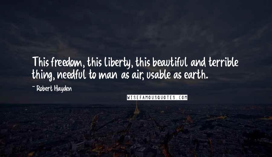 Robert Hayden Quotes: This freedom, this liberty, this beautiful and terrible thing, needful to man as air, usable as earth.