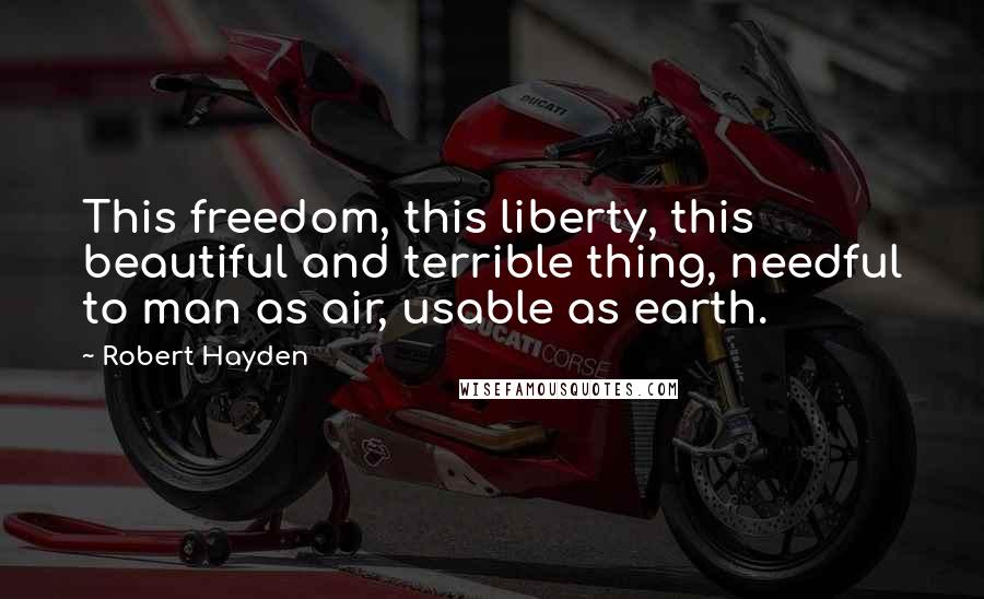 Robert Hayden Quotes: This freedom, this liberty, this beautiful and terrible thing, needful to man as air, usable as earth.