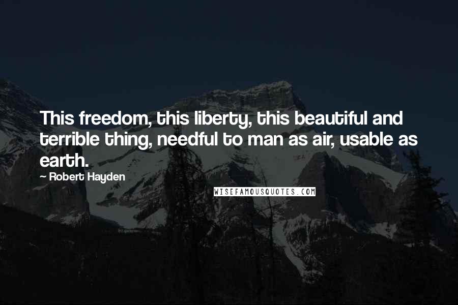 Robert Hayden Quotes: This freedom, this liberty, this beautiful and terrible thing, needful to man as air, usable as earth.