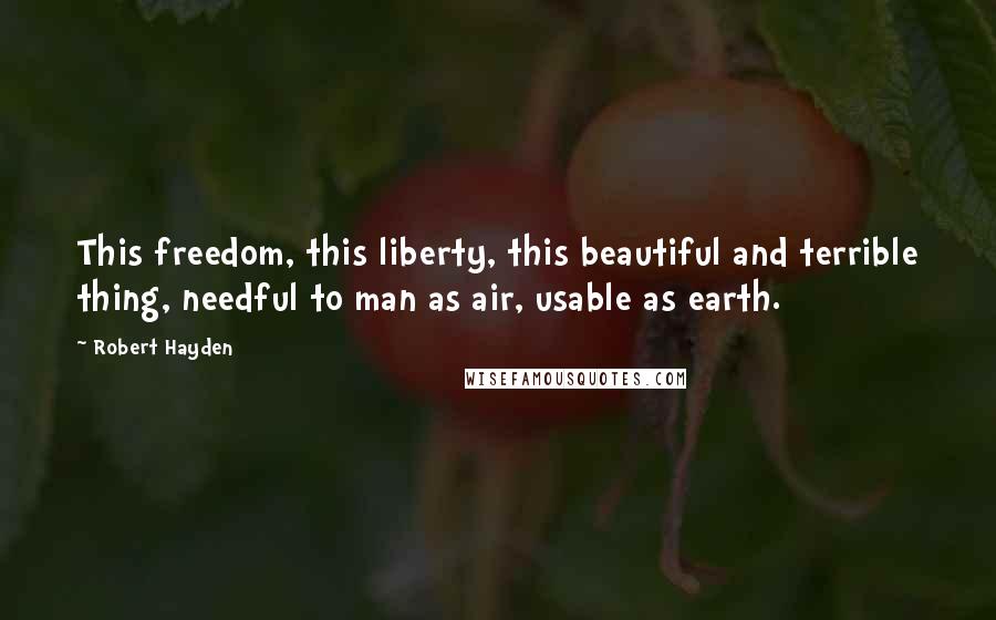 Robert Hayden Quotes: This freedom, this liberty, this beautiful and terrible thing, needful to man as air, usable as earth.