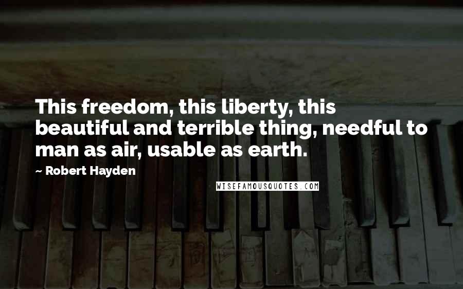 Robert Hayden Quotes: This freedom, this liberty, this beautiful and terrible thing, needful to man as air, usable as earth.