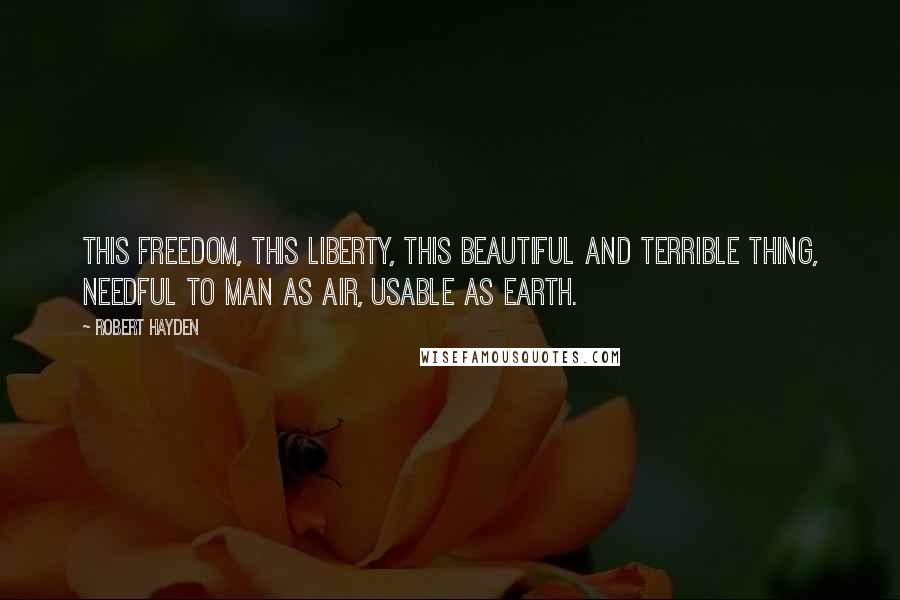 Robert Hayden Quotes: This freedom, this liberty, this beautiful and terrible thing, needful to man as air, usable as earth.