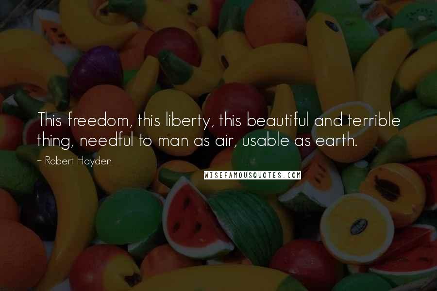 Robert Hayden Quotes: This freedom, this liberty, this beautiful and terrible thing, needful to man as air, usable as earth.