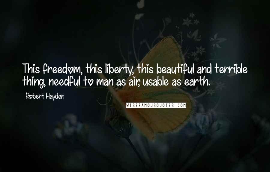 Robert Hayden Quotes: This freedom, this liberty, this beautiful and terrible thing, needful to man as air, usable as earth.