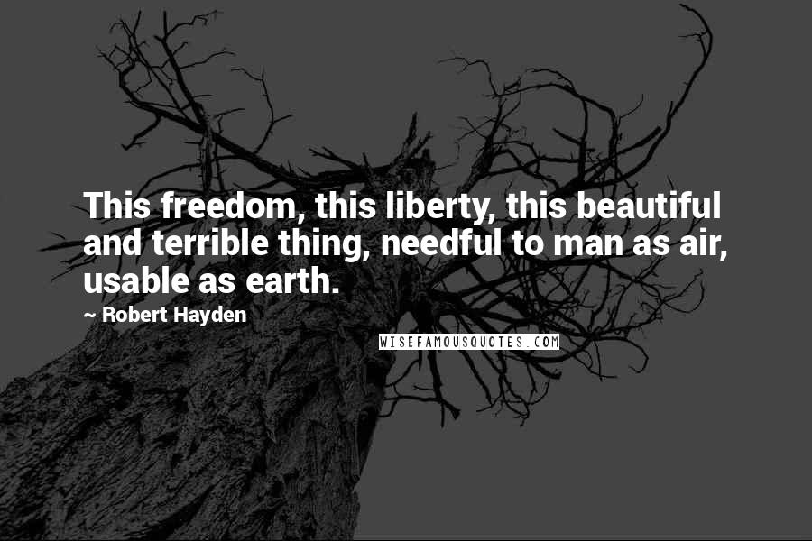 Robert Hayden Quotes: This freedom, this liberty, this beautiful and terrible thing, needful to man as air, usable as earth.