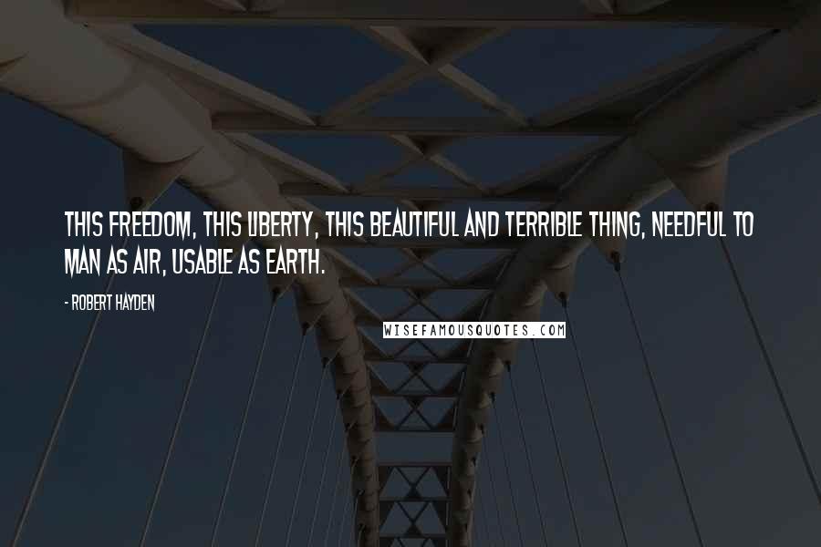 Robert Hayden Quotes: This freedom, this liberty, this beautiful and terrible thing, needful to man as air, usable as earth.