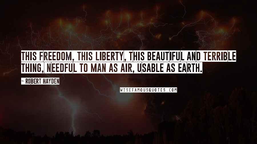 Robert Hayden Quotes: This freedom, this liberty, this beautiful and terrible thing, needful to man as air, usable as earth.