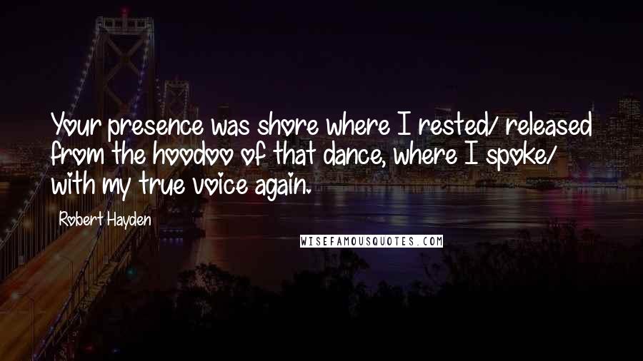Robert Hayden Quotes: Your presence was shore where I rested/ released from the hoodoo of that dance, where I spoke/ with my true voice again.