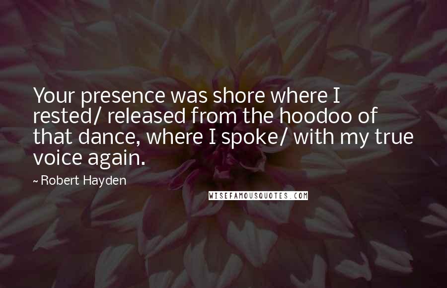 Robert Hayden Quotes: Your presence was shore where I rested/ released from the hoodoo of that dance, where I spoke/ with my true voice again.