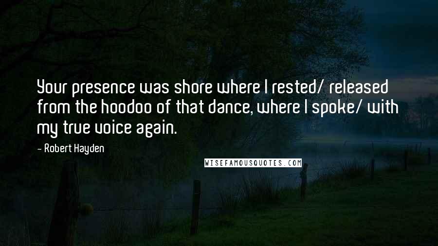 Robert Hayden Quotes: Your presence was shore where I rested/ released from the hoodoo of that dance, where I spoke/ with my true voice again.