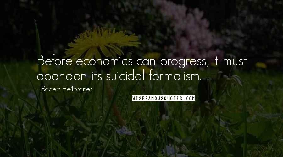 Robert Heilbroner Quotes: Before economics can progress, it must abandon its suicidal formalism.