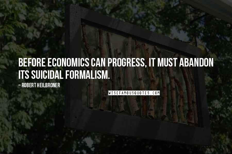 Robert Heilbroner Quotes: Before economics can progress, it must abandon its suicidal formalism.