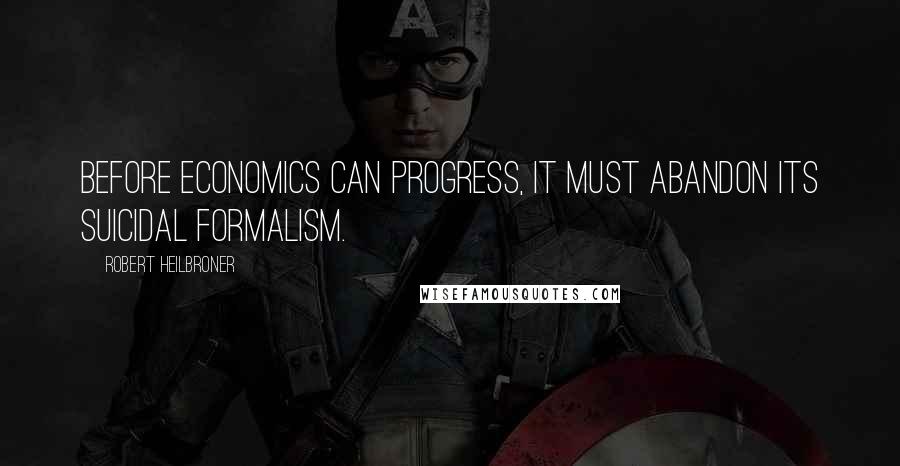 Robert Heilbroner Quotes: Before economics can progress, it must abandon its suicidal formalism.