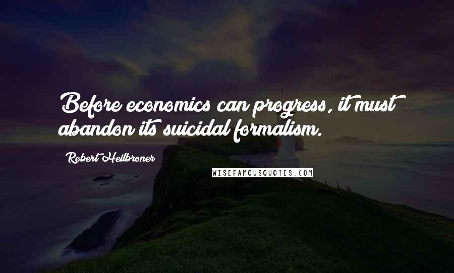 Robert Heilbroner Quotes: Before economics can progress, it must abandon its suicidal formalism.