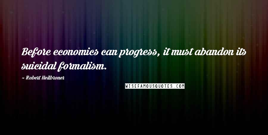 Robert Heilbroner Quotes: Before economics can progress, it must abandon its suicidal formalism.