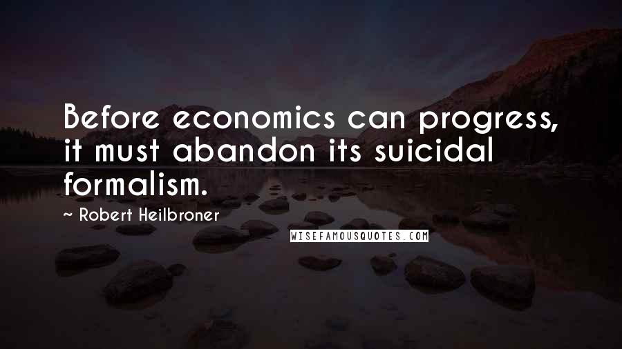 Robert Heilbroner Quotes: Before economics can progress, it must abandon its suicidal formalism.