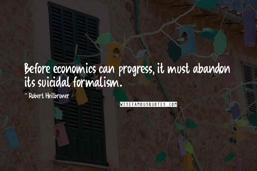 Robert Heilbroner Quotes: Before economics can progress, it must abandon its suicidal formalism.
