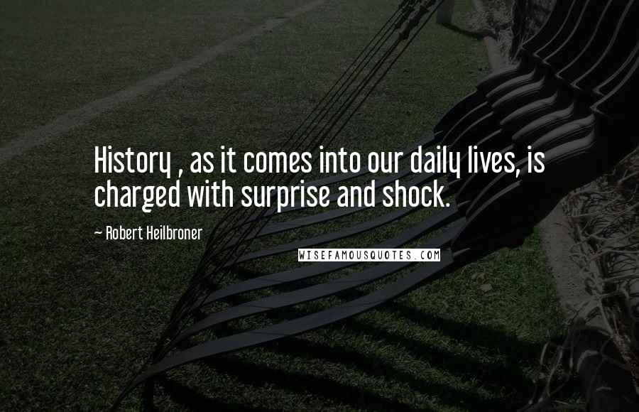 Robert Heilbroner Quotes: History , as it comes into our daily lives, is charged with surprise and shock.