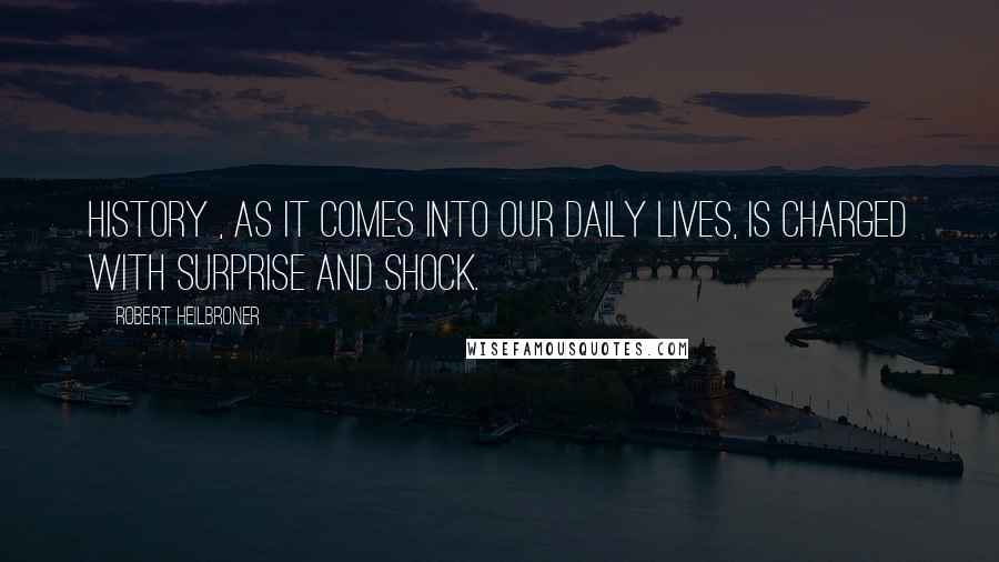 Robert Heilbroner Quotes: History , as it comes into our daily lives, is charged with surprise and shock.