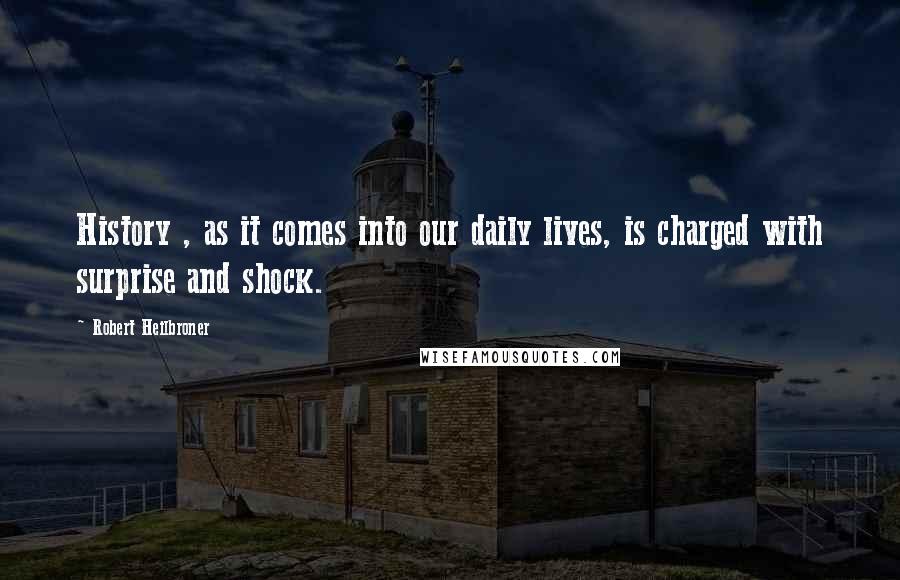 Robert Heilbroner Quotes: History , as it comes into our daily lives, is charged with surprise and shock.