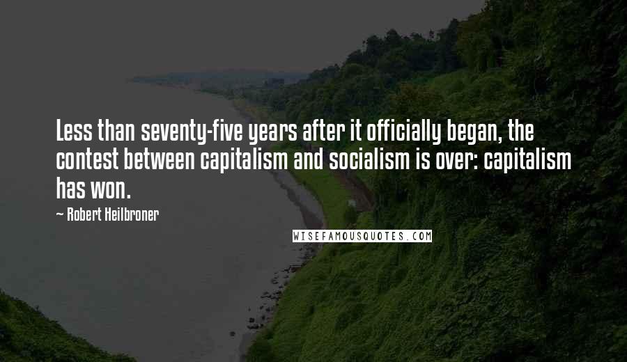 Robert Heilbroner Quotes: Less than seventy-five years after it officially began, the contest between capitalism and socialism is over: capitalism has won.