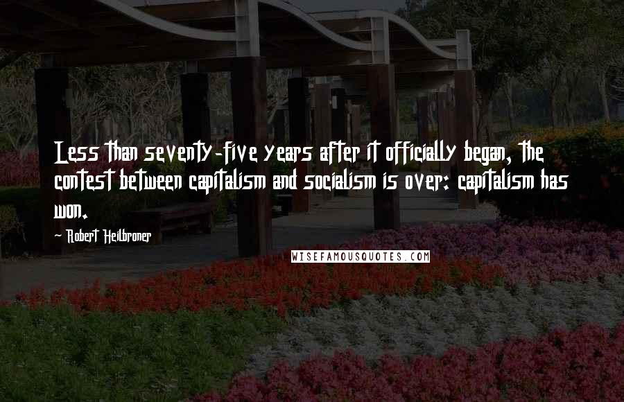 Robert Heilbroner Quotes: Less than seventy-five years after it officially began, the contest between capitalism and socialism is over: capitalism has won.