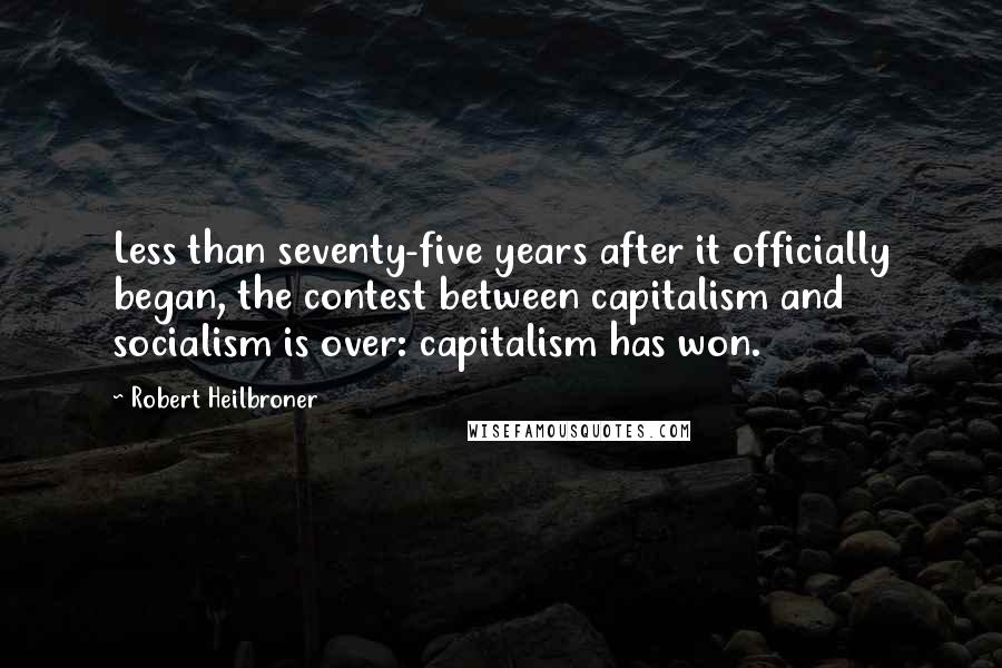 Robert Heilbroner Quotes: Less than seventy-five years after it officially began, the contest between capitalism and socialism is over: capitalism has won.
