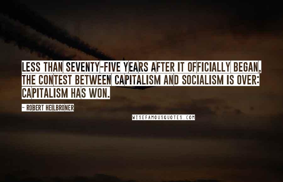 Robert Heilbroner Quotes: Less than seventy-five years after it officially began, the contest between capitalism and socialism is over: capitalism has won.